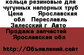 кольца резиновые для чугунных напорных труб › Цена ­ 2 - Ярославская обл., Переславль-Залесский г. Авто » Продажа запчастей   . Ярославская обл.